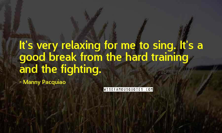 Manny Pacquiao Quotes: It's very relaxing for me to sing. It's a good break from the hard training and the fighting.