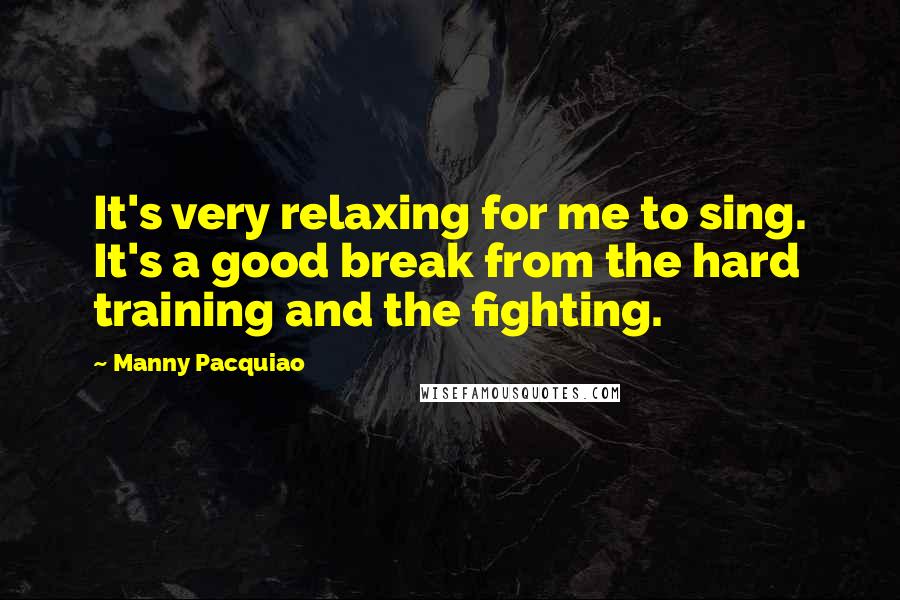 Manny Pacquiao Quotes: It's very relaxing for me to sing. It's a good break from the hard training and the fighting.