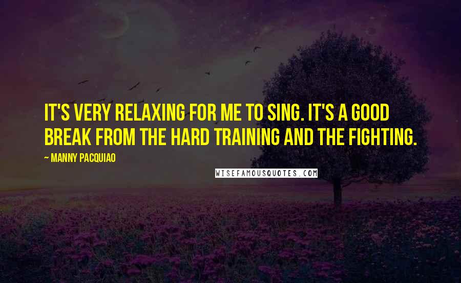 Manny Pacquiao Quotes: It's very relaxing for me to sing. It's a good break from the hard training and the fighting.