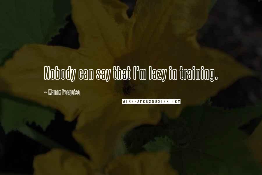 Manny Pacquiao Quotes: Nobody can say that I'm lazy in training.