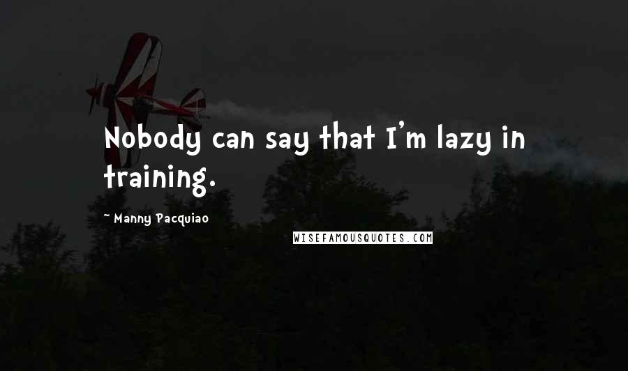 Manny Pacquiao Quotes: Nobody can say that I'm lazy in training.