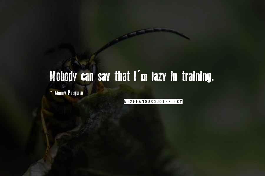 Manny Pacquiao Quotes: Nobody can say that I'm lazy in training.