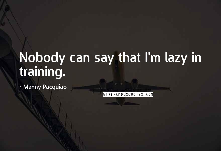 Manny Pacquiao Quotes: Nobody can say that I'm lazy in training.