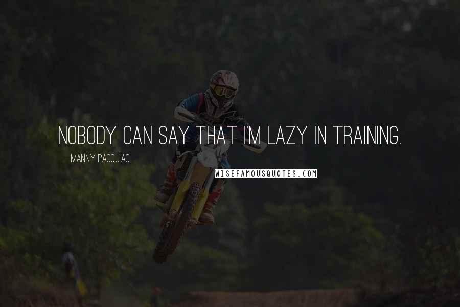 Manny Pacquiao Quotes: Nobody can say that I'm lazy in training.