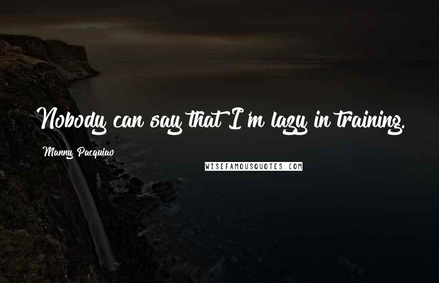 Manny Pacquiao Quotes: Nobody can say that I'm lazy in training.