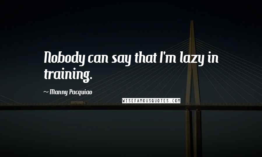 Manny Pacquiao Quotes: Nobody can say that I'm lazy in training.