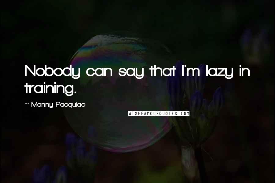 Manny Pacquiao Quotes: Nobody can say that I'm lazy in training.