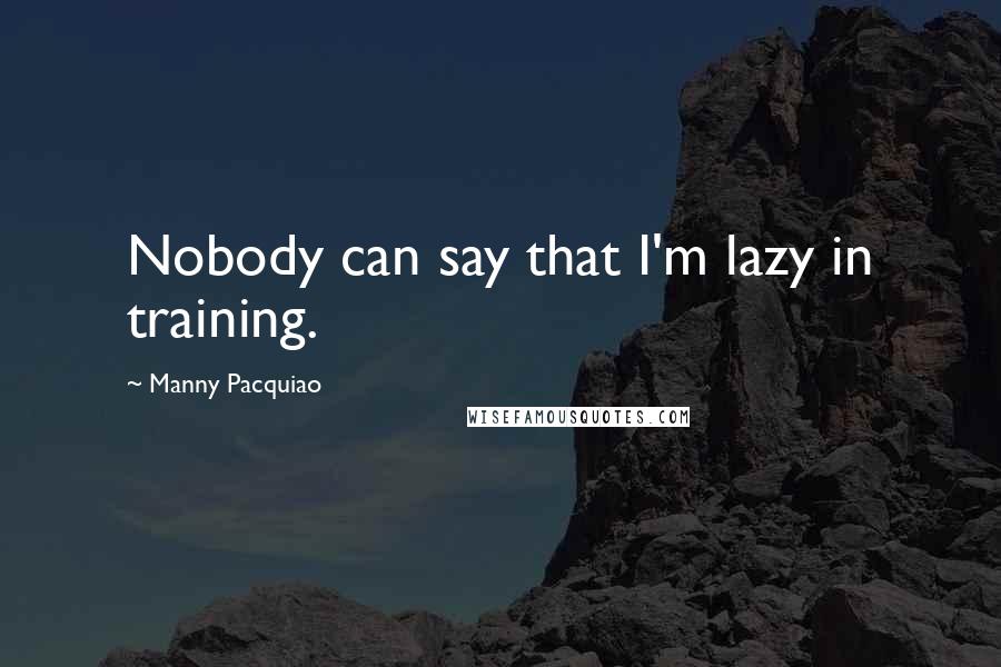 Manny Pacquiao Quotes: Nobody can say that I'm lazy in training.