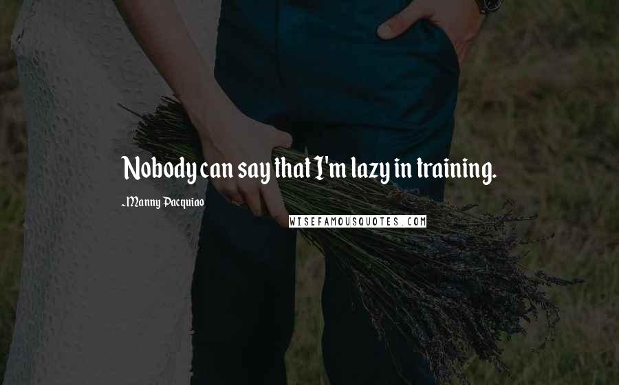 Manny Pacquiao Quotes: Nobody can say that I'm lazy in training.