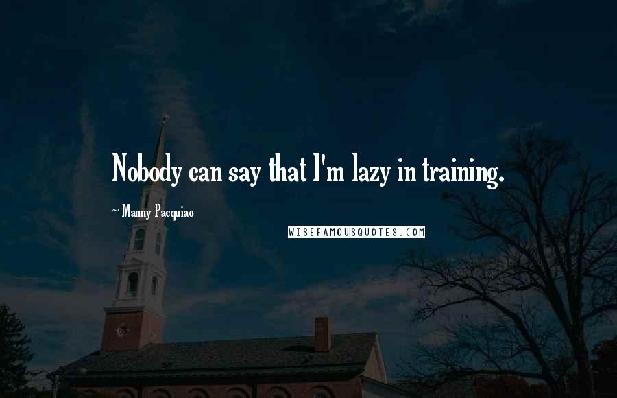 Manny Pacquiao Quotes: Nobody can say that I'm lazy in training.