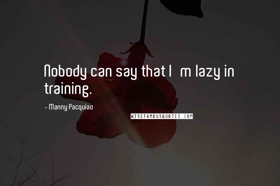 Manny Pacquiao Quotes: Nobody can say that I'm lazy in training.