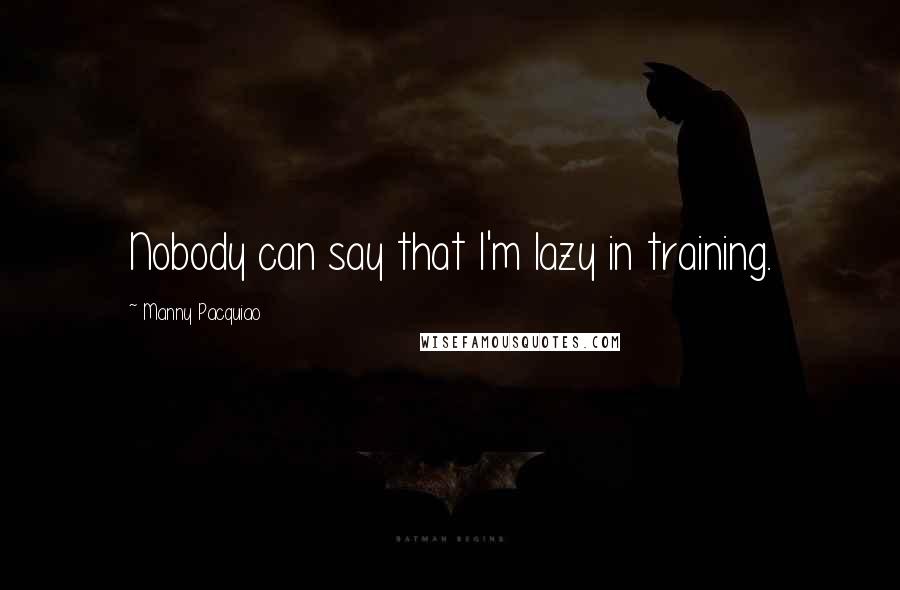 Manny Pacquiao Quotes: Nobody can say that I'm lazy in training.