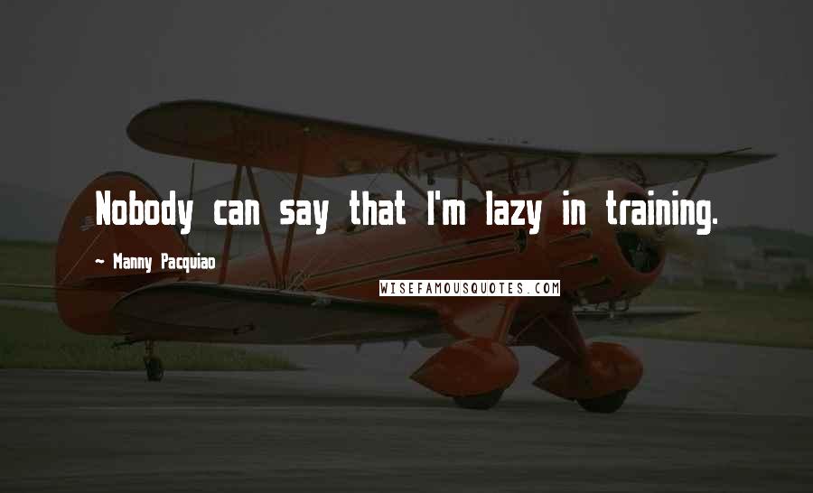 Manny Pacquiao Quotes: Nobody can say that I'm lazy in training.