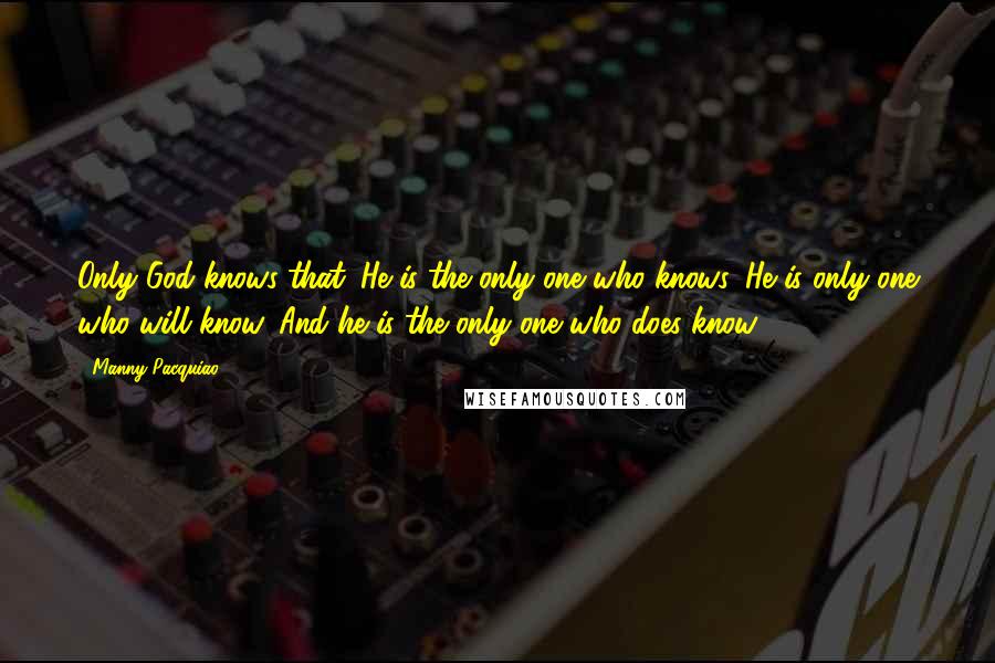 Manny Pacquiao Quotes: Only God knows that. He is the only one who knows. He is only one who will know. And he is the only one who does know.