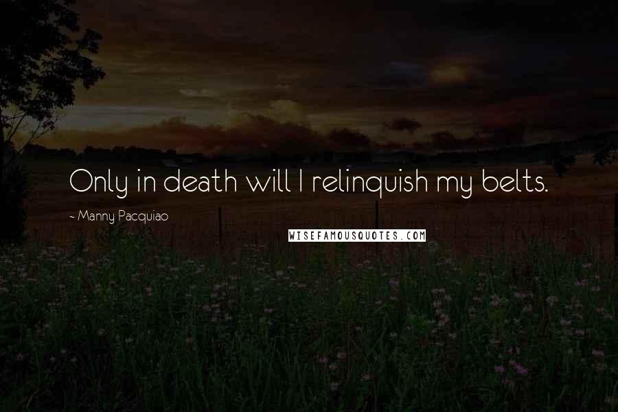 Manny Pacquiao Quotes: Only in death will I relinquish my belts.
