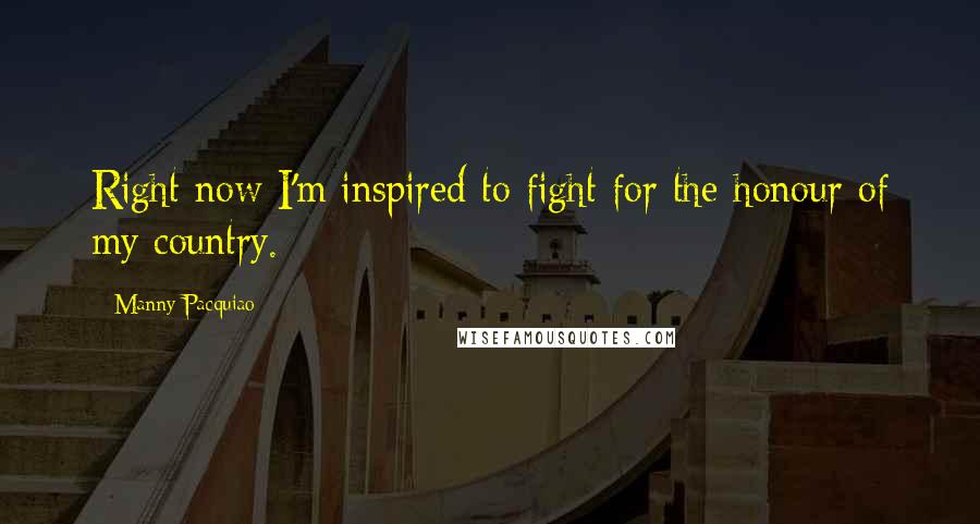 Manny Pacquiao Quotes: Right now I'm inspired to fight for the honour of my country.