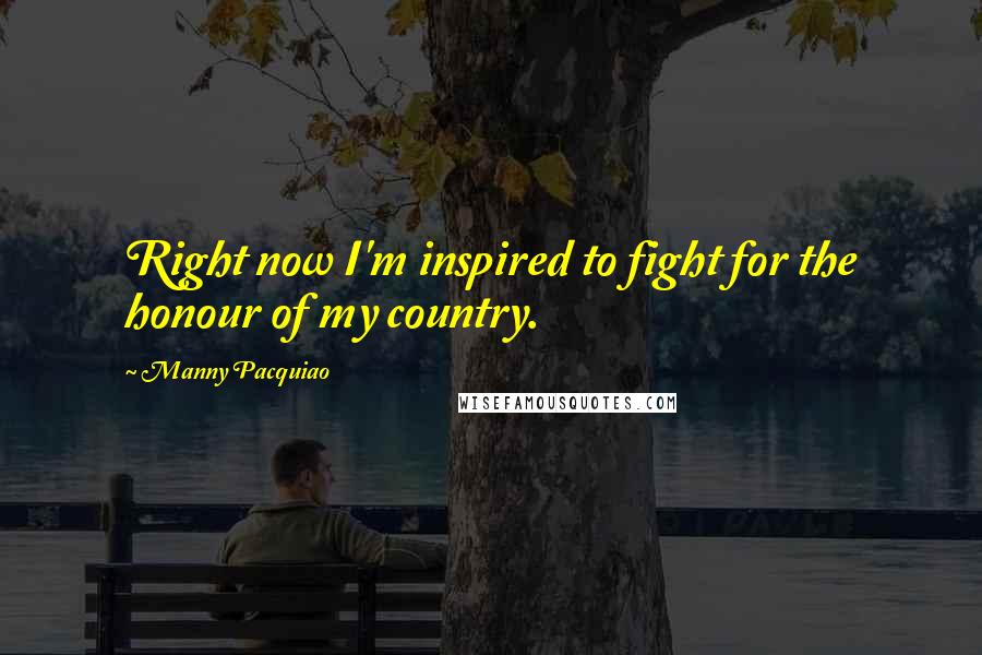 Manny Pacquiao Quotes: Right now I'm inspired to fight for the honour of my country.