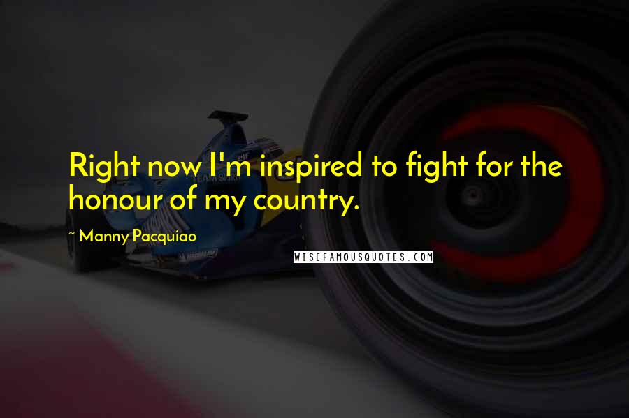 Manny Pacquiao Quotes: Right now I'm inspired to fight for the honour of my country.