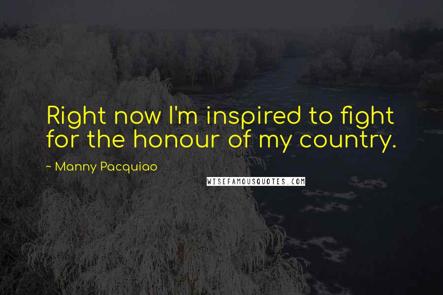 Manny Pacquiao Quotes: Right now I'm inspired to fight for the honour of my country.