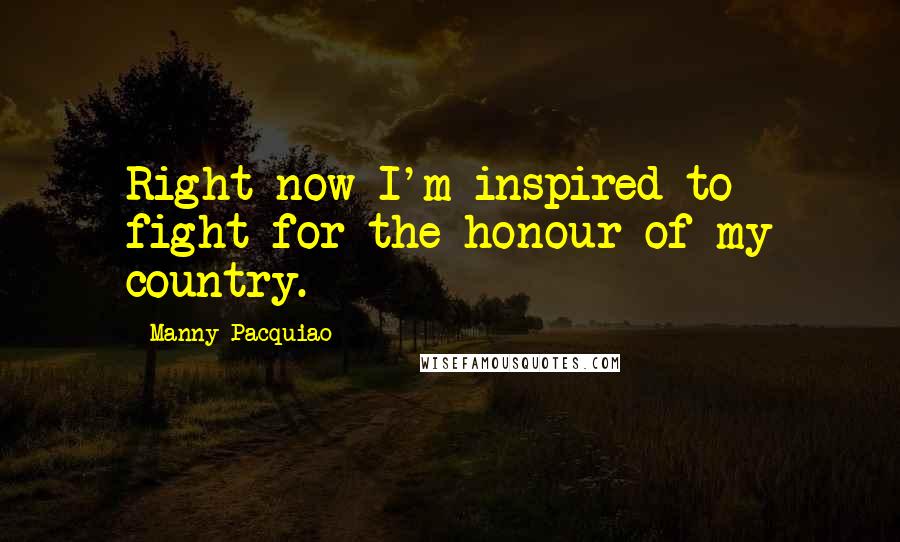 Manny Pacquiao Quotes: Right now I'm inspired to fight for the honour of my country.