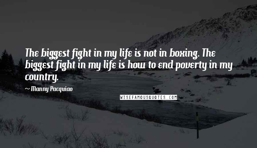 Manny Pacquiao Quotes: The biggest fight in my life is not in boxing. The biggest fight in my life is how to end poverty in my country.