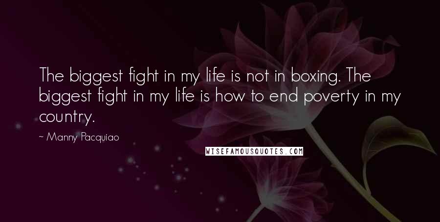 Manny Pacquiao Quotes: The biggest fight in my life is not in boxing. The biggest fight in my life is how to end poverty in my country.