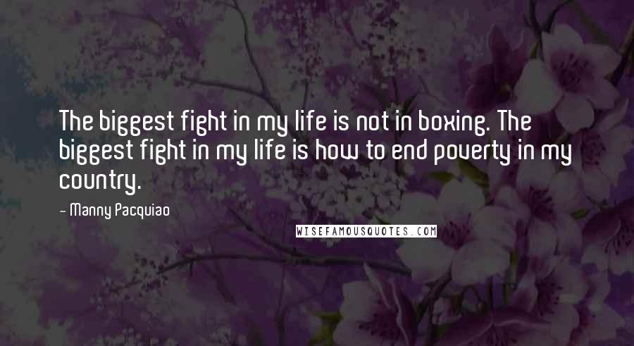 Manny Pacquiao Quotes: The biggest fight in my life is not in boxing. The biggest fight in my life is how to end poverty in my country.