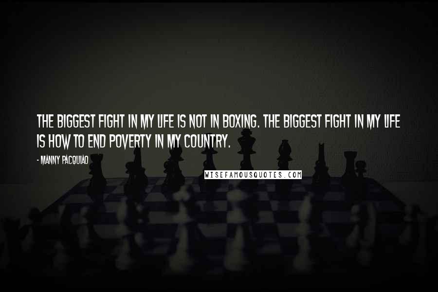 Manny Pacquiao Quotes: The biggest fight in my life is not in boxing. The biggest fight in my life is how to end poverty in my country.