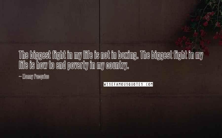 Manny Pacquiao Quotes: The biggest fight in my life is not in boxing. The biggest fight in my life is how to end poverty in my country.