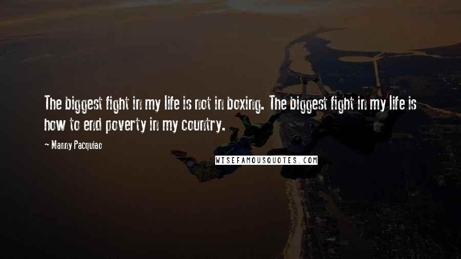 Manny Pacquiao Quotes: The biggest fight in my life is not in boxing. The biggest fight in my life is how to end poverty in my country.