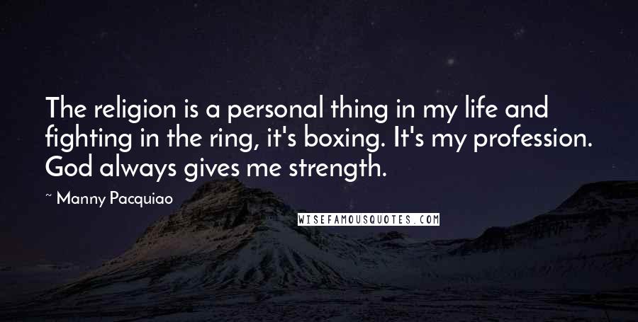 Manny Pacquiao Quotes: The religion is a personal thing in my life and fighting in the ring, it's boxing. It's my profession. God always gives me strength.