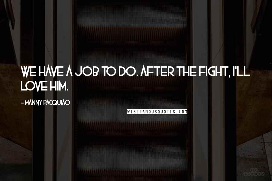 Manny Pacquiao Quotes: We have a job to do. After the fight, I'll love him.