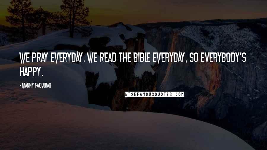 Manny Pacquiao Quotes: We pray everyday. We read the bible everyday, so everybody's happy.