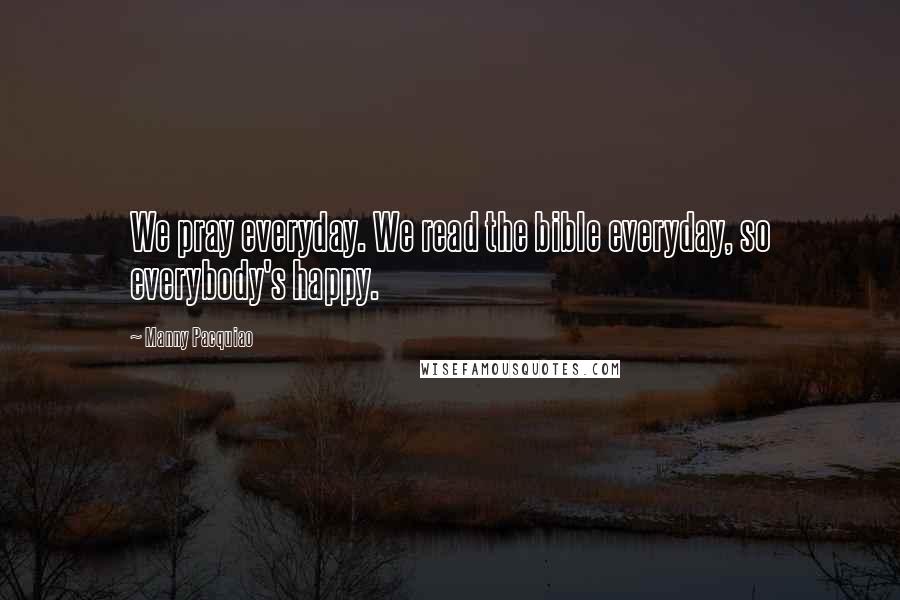 Manny Pacquiao Quotes: We pray everyday. We read the bible everyday, so everybody's happy.