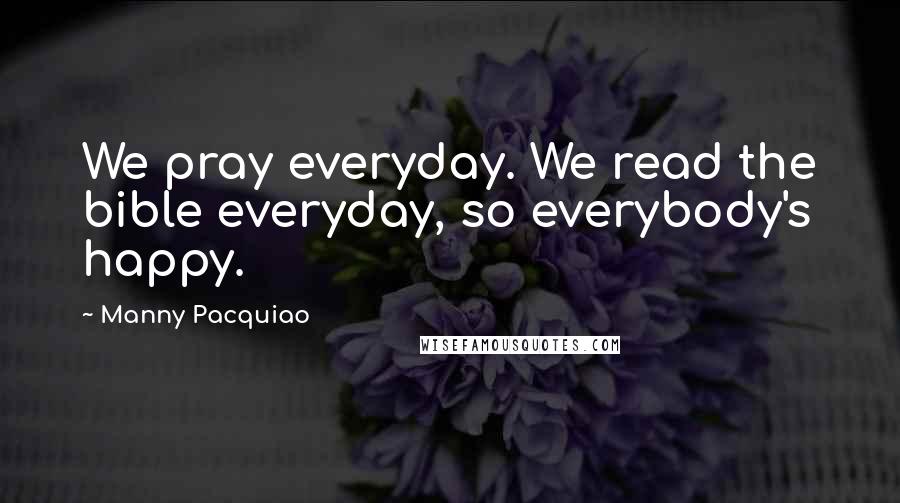 Manny Pacquiao Quotes: We pray everyday. We read the bible everyday, so everybody's happy.