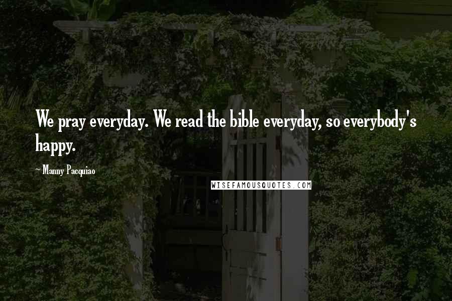 Manny Pacquiao Quotes: We pray everyday. We read the bible everyday, so everybody's happy.