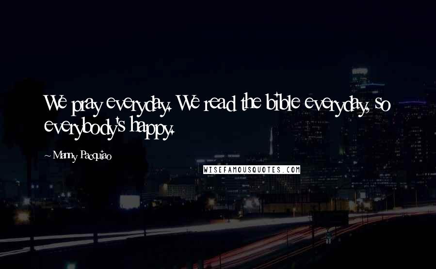 Manny Pacquiao Quotes: We pray everyday. We read the bible everyday, so everybody's happy.