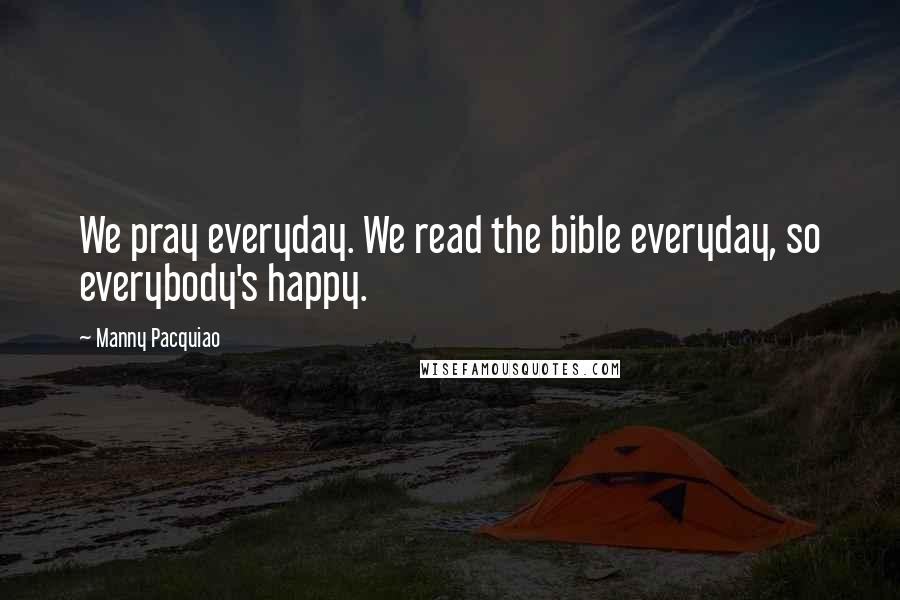 Manny Pacquiao Quotes: We pray everyday. We read the bible everyday, so everybody's happy.