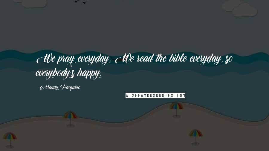 Manny Pacquiao Quotes: We pray everyday. We read the bible everyday, so everybody's happy.