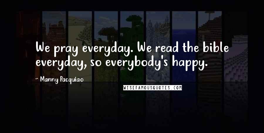 Manny Pacquiao Quotes: We pray everyday. We read the bible everyday, so everybody's happy.