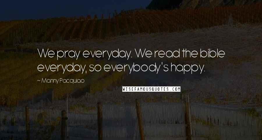 Manny Pacquiao Quotes: We pray everyday. We read the bible everyday, so everybody's happy.