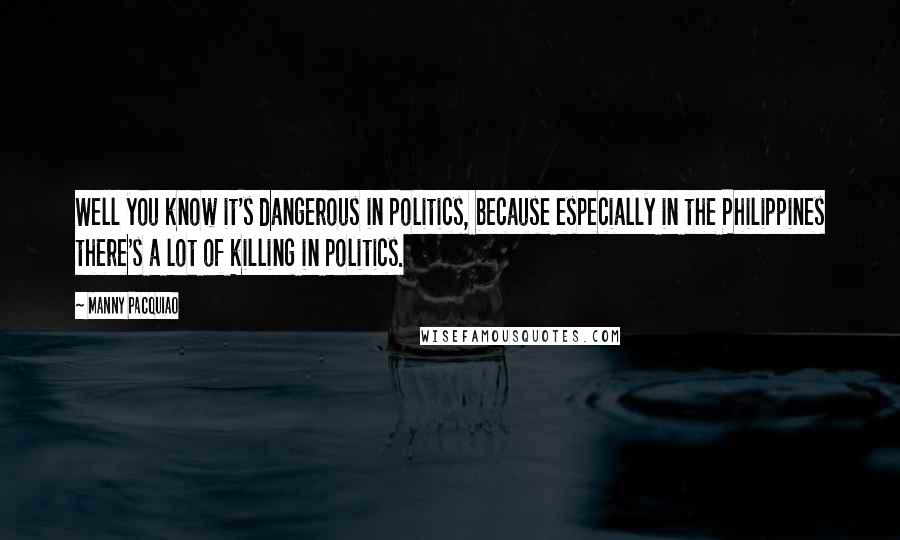 Manny Pacquiao Quotes: Well you know it's dangerous in politics, because especially in the Philippines there's a lot of killing in politics.