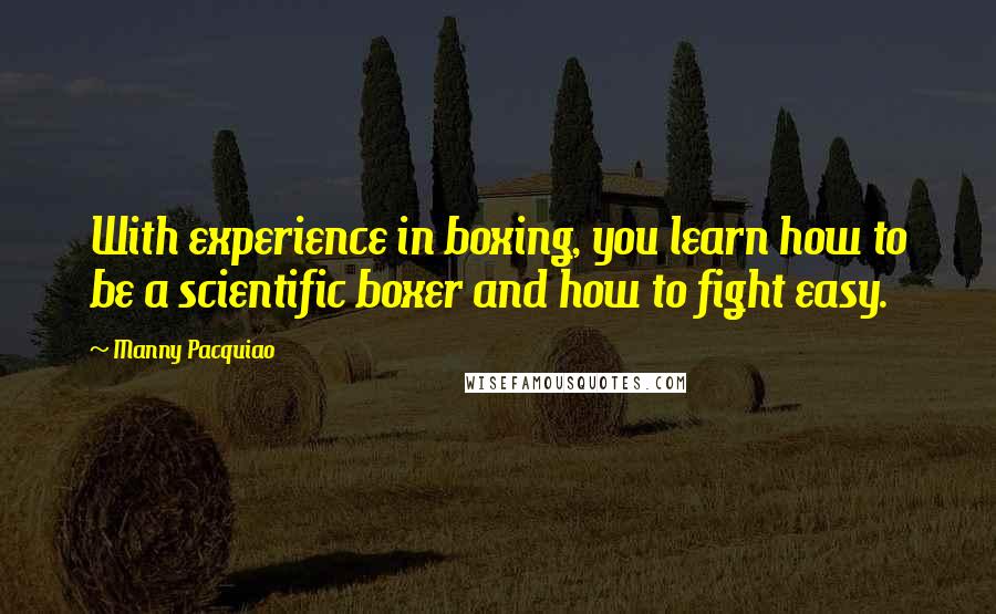 Manny Pacquiao Quotes: With experience in boxing, you learn how to be a scientific boxer and how to fight easy.