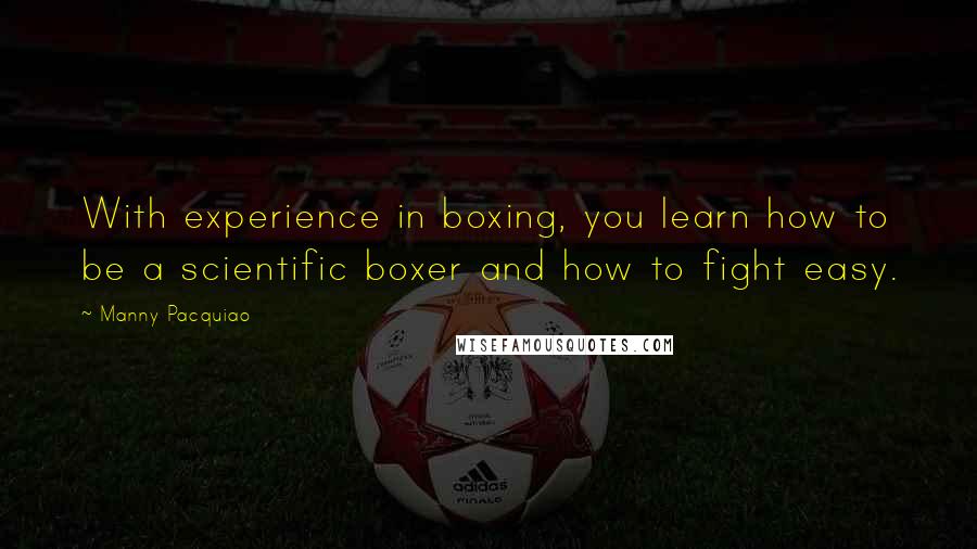 Manny Pacquiao Quotes: With experience in boxing, you learn how to be a scientific boxer and how to fight easy.