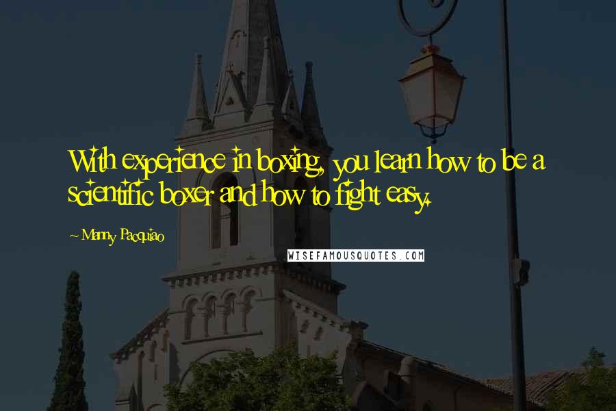 Manny Pacquiao Quotes: With experience in boxing, you learn how to be a scientific boxer and how to fight easy.