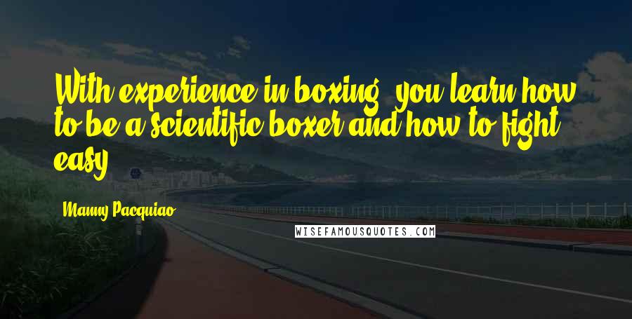 Manny Pacquiao Quotes: With experience in boxing, you learn how to be a scientific boxer and how to fight easy.