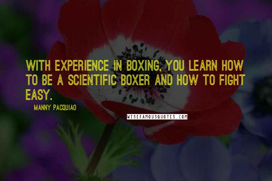 Manny Pacquiao Quotes: With experience in boxing, you learn how to be a scientific boxer and how to fight easy.