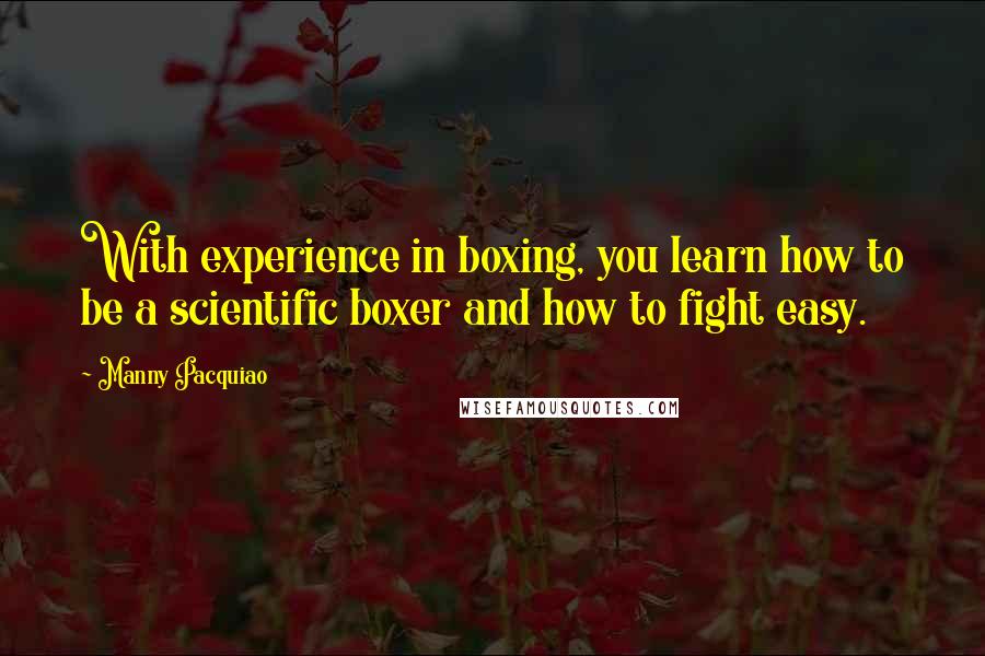 Manny Pacquiao Quotes: With experience in boxing, you learn how to be a scientific boxer and how to fight easy.