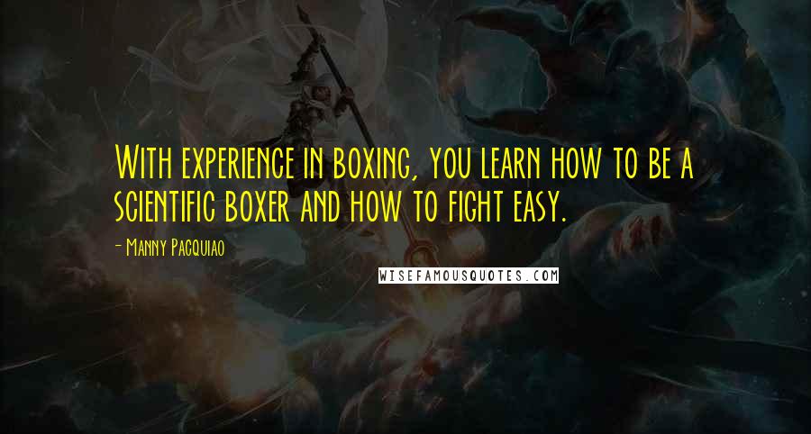 Manny Pacquiao Quotes: With experience in boxing, you learn how to be a scientific boxer and how to fight easy.