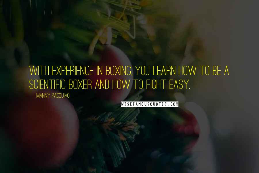 Manny Pacquiao Quotes: With experience in boxing, you learn how to be a scientific boxer and how to fight easy.